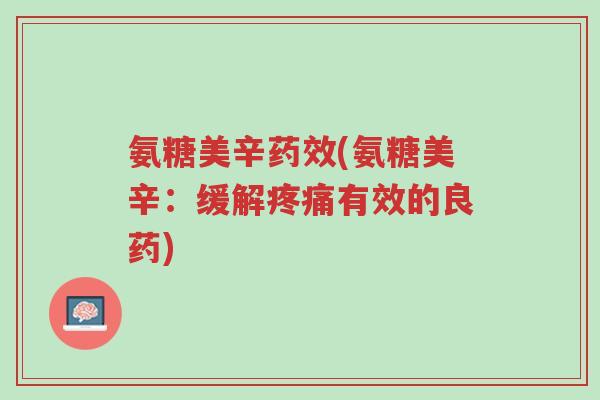 氨糖美辛药效(氨糖美辛:缓解疼痛有效的良药)-第1张图片-超越 氨糖美辛药效(氨糖美辛:缓解疼痛有效的良药)-第1张图片-超越