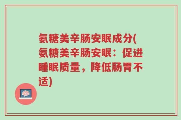 氨糖美辛肠安眠成分(氨糖美辛肠安眠:促进睡眠质量,降低肠胃不适)-第1张图片-超越 氨糖美辛肠安眠成分(氨糖美辛肠安眠:促进睡眠质量,降低肠胃不适)-第1张图片-超越