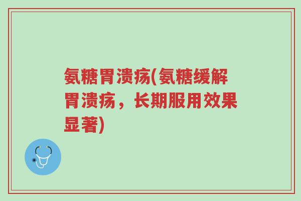 氨糖胃溃疡(氨糖缓解胃溃疡,长期服用效果显著)-第1张图片-超越 氨糖胃溃疡(氨糖缓解胃溃疡,长期服用效果显著)-第1张图片-超越