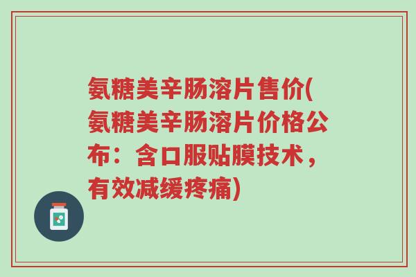 氨糖美辛肠溶片售价(氨糖美辛肠溶片价格公布:含口服贴膜技术,有效减缓疼痛)-第1张图片-超越 氨糖美辛肠溶片售价(氨糖美辛肠溶片价格公布:含口服贴膜技术,有效减缓疼痛)-第1张图片-超越