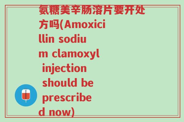 氨糖美辛肠溶片要开处方吗(Amoxicillin sodium clamoxyl injection should be prescribed now)-第1张图片-超越 氨糖美辛肠溶片要开处方吗(Amoxicillin sodium clamoxyl injection should be prescribed now)-第1张图片-超越