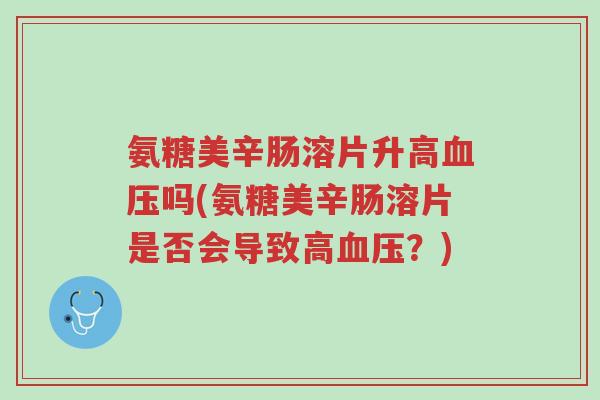 氨糖美辛肠溶片升高血压吗(氨糖美辛肠溶片是否会导致高血压?)-第1张图片-超越 氨糖美辛肠溶片升高血压吗(氨糖美辛肠溶片是否会导致高血压?)-第1张图片-超越