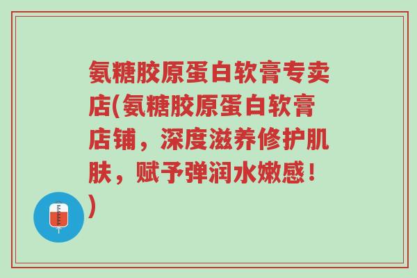 氨糖胶原蛋白软膏专卖店(氨糖胶原蛋白软膏店铺,深度滋养修护肌肤,赋予弹润水嫩感!)-第1张图片-超越 氨糖胶原蛋白软膏专卖店(氨糖胶原蛋白软膏店铺,深度滋养修护肌肤,赋予弹润水嫩感!)-第1张图片-超越