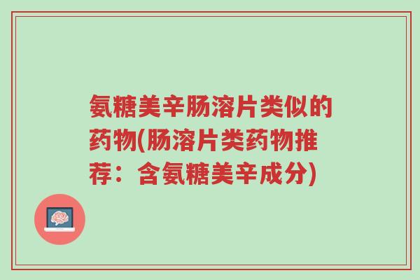 氨糖美辛肠溶片类似的药物(肠溶片类药物推荐:含氨糖美辛成分)-第1张图片-超越 氨糖美辛肠溶片类似的药物(肠溶片类药物推荐:含氨糖美辛成分)-第1张图片-超越