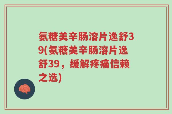 氨糖美辛肠溶片逸舒39(氨糖美辛肠溶片逸舒39,缓解疼痛信赖之选)-第1张图片-超越 氨糖美辛肠溶片逸舒39(氨糖美辛肠溶片逸舒39,缓解疼痛信赖之选)-第1张图片-超越