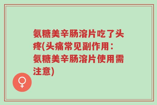 氨糖美辛肠溶片吃了头疼(头痛常见副作用:氨糖美辛肠溶片使用需注意)-第1张图片-超越 氨糖美辛肠溶片吃了头疼(头痛常见副作用:氨糖美辛肠溶片使用需注意)-第1张图片-超越