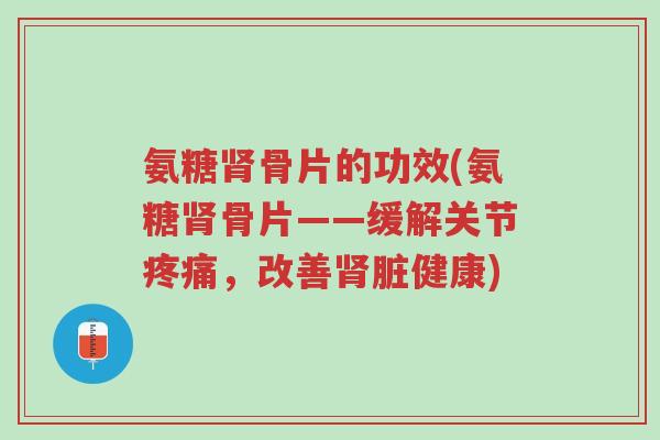 氨糖肾骨片的功效(氨糖肾骨片——缓解关节疼痛,改善肾脏健康)-第1张图片-超越 氨糖肾骨片的功效(氨糖肾骨片——缓解关节疼痛,改善肾脏健康)-第1张图片-超越