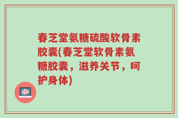 春芝堂氨糖硫酸软骨素胶囊(春芝堂软骨素氨糖胶囊,滋养关节,呵护身体)-第1张图片-超越 春芝堂氨糖硫酸软骨素胶囊(春芝堂软骨素氨糖胶囊,滋养关节,呵护身体)-第1张图片-超越