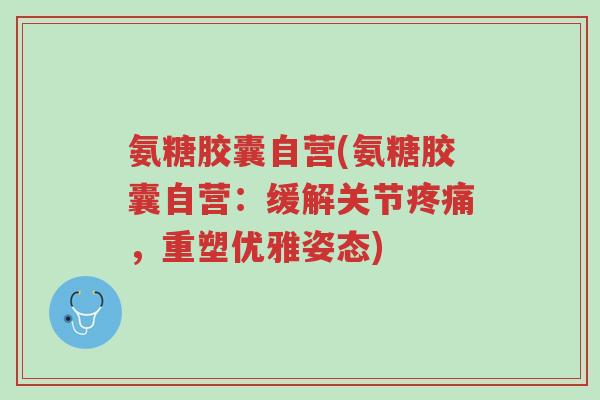 氨糖胶囊自营(氨糖胶囊自营:缓解关节疼痛,重塑优雅姿态)-第1张图片-超越 氨糖胶囊自营(氨糖胶囊自营:缓解关节疼痛,重塑优雅姿态)-第1张图片-超越