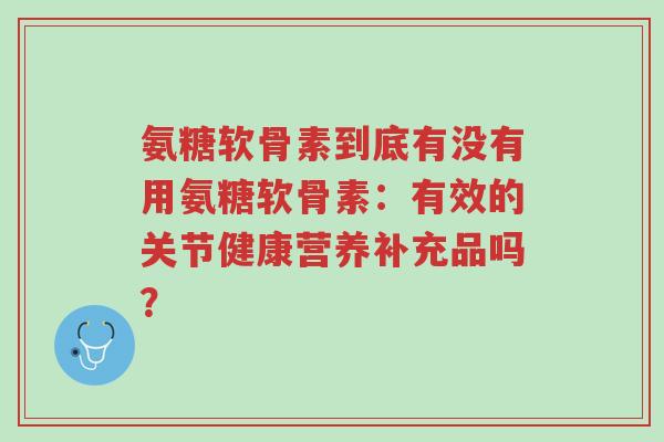 氨糖软骨素到底有没有用氨糖软骨素：有效的关节健康营养补充品吗？-第1张图片-超越