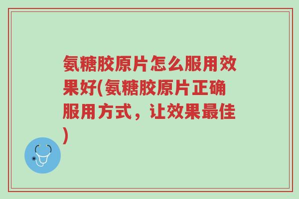 氨糖胶原片怎么服用效果好(氨糖胶原片正确服用方式，让效果最佳)-第1张图片-超越