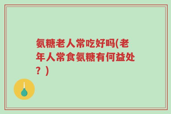 氨糖老人常吃好吗(老年人常食氨糖有何益处？)-第1张图片-超越