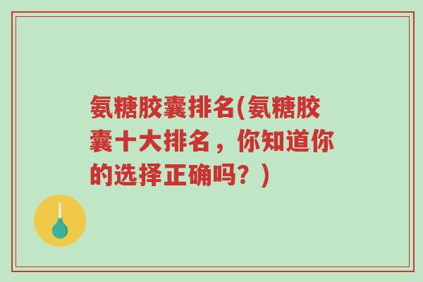 氨糖胶囊排名(氨糖胶囊十大排名,你知道你的选择正确吗?)-第1张图片-超越 氨糖胶囊排名(氨糖胶囊十大排名,你知道你的选择正确吗?)-第1张图片-超越