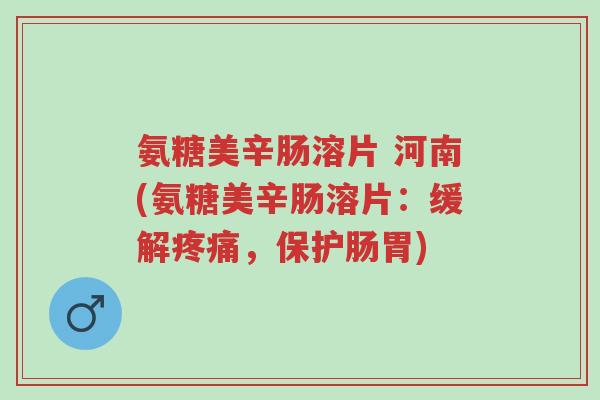 氨糖美辛肠溶片 河南(氨糖美辛肠溶片:缓解疼痛,保护肠胃)-第1张图片-超越 氨糖美辛肠溶片 河南(氨糖美辛肠溶片:缓解疼痛,保护肠胃)-第1张图片-超越