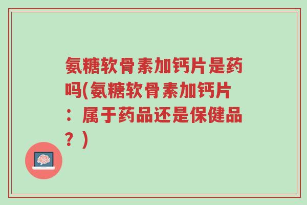 氨糖软骨素加钙片是药吗(氨糖软骨素加钙片:属于药品还是保健品?)-第1张图片-超越 氨糖软骨素加钙片是药吗(氨糖软骨素加钙片:属于药品还是保健品?)-第1张图片-超越