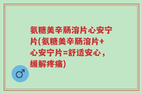 氨糖美辛肠溶片心安宁片(氨糖美辛肠溶片+心安宁片=舒适安心,缓解疼痛)-第1张图片-超越 氨糖美辛肠溶片心安宁片(氨糖美辛肠溶片+心安宁片=舒适安心,缓解疼痛)-第1张图片-超越