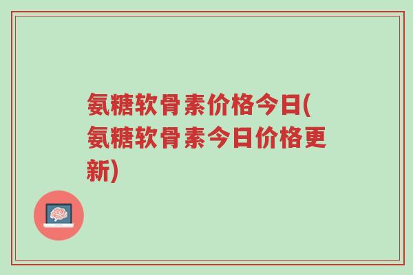 氨糖软骨素价格今日(氨糖软骨素今日价格更新)-第1张图片-超越 氨糖软骨素价格今日(氨糖软骨素今日价格更新)-第1张图片-超越