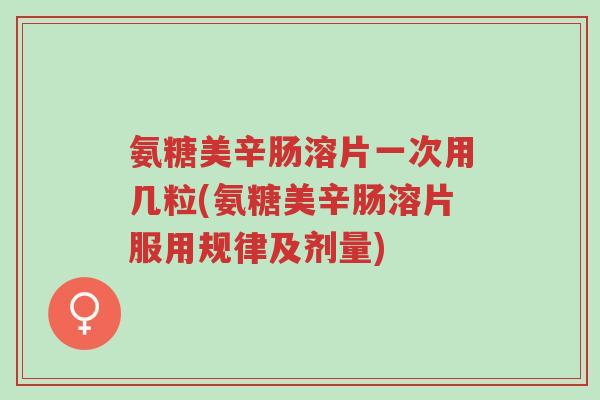 氨糖美辛肠溶片一次用几粒(氨糖美辛肠溶片服用规律及剂量)-第1张图片-超越