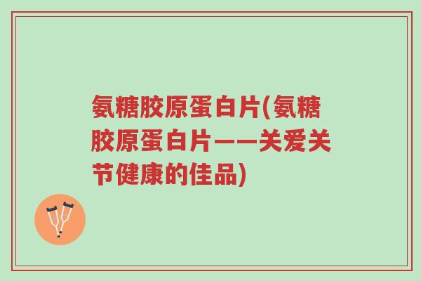 氨糖胶原蛋白片(氨糖胶原蛋白片——关爱关节健康的佳品)-第1张图片-超越