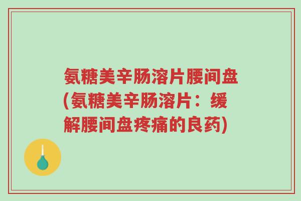氨糖美辛肠溶片腰间盘(氨糖美辛肠溶片:缓解腰间盘疼痛的良药)-第1张图片-超越 氨糖美辛肠溶片腰间盘(氨糖美辛肠溶片:缓解腰间盘疼痛的良药)-第1张图片-超越