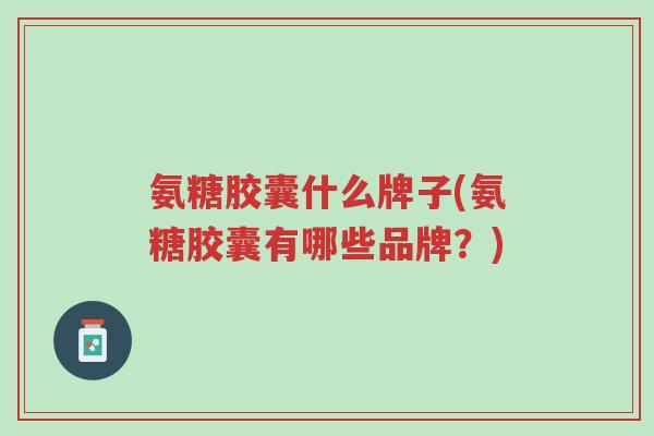 氨糖胶囊什么牌子(氨糖胶囊有哪些品牌?)-第1张图片-超越 氨糖胶囊什么牌子(氨糖胶囊有哪些品牌?)-第1张图片-超越