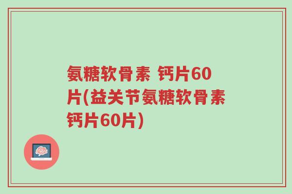 氨糖软骨素 钙片60片(益关节氨糖软骨素钙片60片)-第1张图片-超越