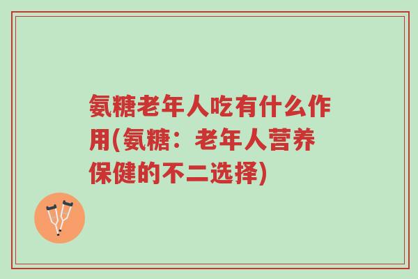 氨糖老年人吃有什么作用(氨糖:老年人营养保健的不二选择)-第1张图片-超越 氨糖老年人吃有什么作用(氨糖:老年人营养保健的不二选择)-第1张图片-超越