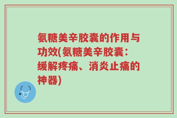 氨糖美辛胶囊的作用与功效(氨糖美辛胶囊:缓解疼痛、消炎止痛的神器)-第1张图片-超越 氨糖美辛胶囊的作用与功效(氨糖美辛胶囊:缓解疼痛、消炎止痛的神器)-第1张图片-超越