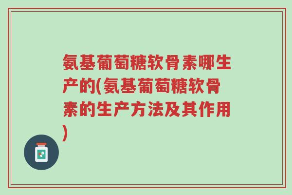 氨基葡萄糖软骨素哪生产的(氨基葡萄糖软骨素的生产方法及其作用)-第1张图片-超越