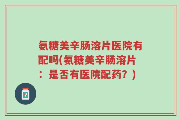 氨糖美辛肠溶片医院有配吗(氨糖美辛肠溶片:是否有医院配药?)-第1张图片-超越 氨糖美辛肠溶片医院有配吗(氨糖美辛肠溶片:是否有医院配药?)-第1张图片-超越
