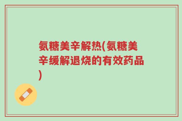 氨糖美辛解热(氨糖美辛缓解退烧的有效药品)-第1张图片-超越 氨糖美辛解热(氨糖美辛缓解退烧的有效药品)-第1张图片-超越