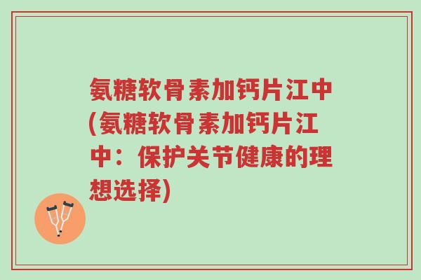 氨糖软骨素加钙片江中(氨糖软骨素加钙片江中：保护关节健康的理想选择)-第1张图片-超越