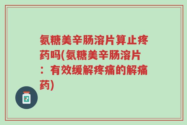 氨糖美辛肠溶片算止疼药吗(氨糖美辛肠溶片：有效缓解疼痛的解痛药)-第1张图片-超越