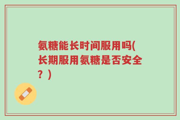 氨糖能长时间服用吗(长期服用氨糖是否安全?)-第1张图片-超越 氨糖能长时间服用吗(长期服用氨糖是否安全?)-第1张图片-超越
