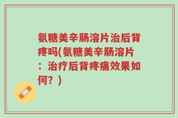 氨糖美辛肠溶片治后背疼吗(氨糖美辛肠溶片:治疗后背疼痛效果如何?)-第1张图片-超越 氨糖美辛肠溶片治后背疼吗(氨糖美辛肠溶片:治疗后背疼痛效果如何?)-第1张图片-超越