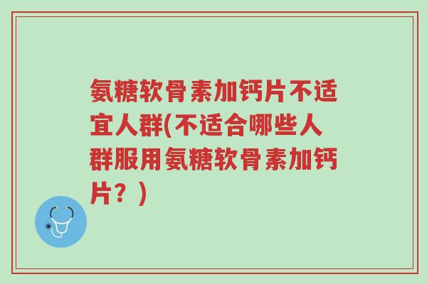 氨糖软骨素加钙片不适宜人群(不适合哪些人群服用氨糖软骨素加钙片?)-第1张图片-超越 氨糖软骨素加钙片不适宜人群(不适合哪些人群服用氨糖软骨素加钙片?)-第1张图片-超越