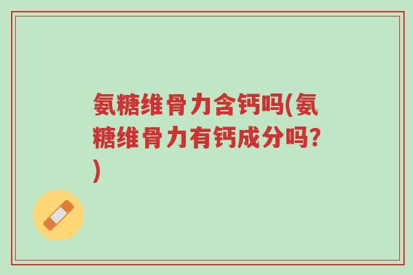 氨糖维骨力含钙吗(氨糖维骨力有钙成分吗?)-第1张图片-超越 氨糖维骨力含钙吗(氨糖维骨力有钙成分吗?)-第1张图片-超越