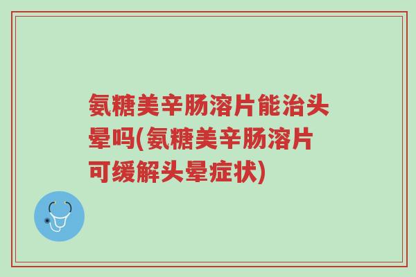 氨糖美辛肠溶片能治头晕吗(氨糖美辛肠溶片可缓解头晕症状)-第1张图片-超越 氨糖美辛肠溶片能治头晕吗(氨糖美辛肠溶片可缓解头晕症状)-第1张图片-超越