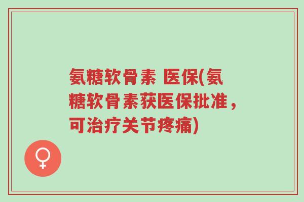 氨糖软骨素 医保(氨糖软骨素获医保批准,可治疗关节疼痛)-第1张图片-超越 氨糖软骨素 医保(氨糖软骨素获医保批准,可治疗关节疼痛)-第1张图片-超越