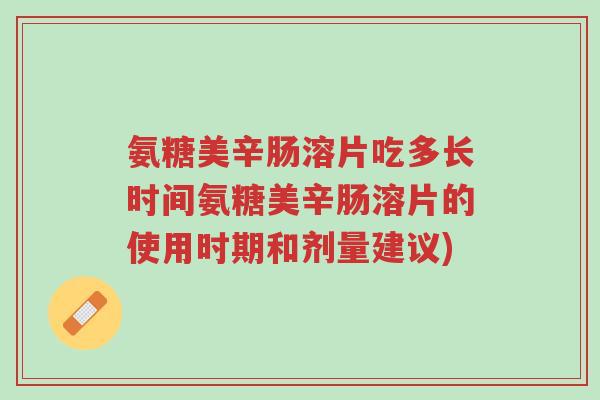 氨糖美辛肠溶片吃多长时间氨糖美辛肠溶片的使用时期和剂量建议)-第1张图片-超越