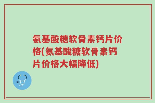 氨基酸糖软骨素钙片价格(氨基酸糖软骨素钙片价格大幅降低)-第1张图片-超越 氨基酸糖软骨素钙片价格(氨基酸糖软骨素钙片价格大幅降低)-第1张图片-超越
