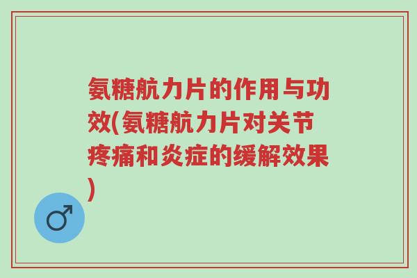 氨糖航力片的作用与功效(氨糖航力片对关节疼痛和炎症的缓解效果)-第1张图片-超越 氨糖航力片的作用与功效(氨糖航力片对关节疼痛和炎症的缓解效果)-第1张图片-超越