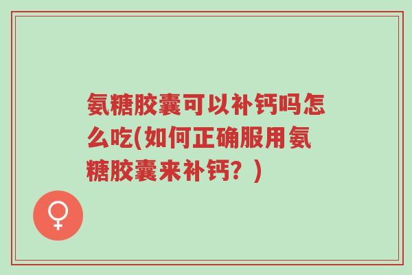 氨糖胶囊可以补钙吗怎么吃(如何正确服用氨糖胶囊来补钙?)-第1张图片-超越 氨糖胶囊可以补钙吗怎么吃(如何正确服用氨糖胶囊来补钙?)-第1张图片-超越