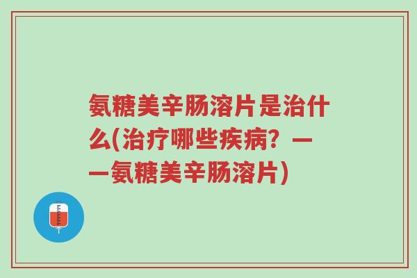 氨糖美辛肠溶片是治什么(治疗哪些疾病？——氨糖美辛肠溶片)-第1张图片-超越