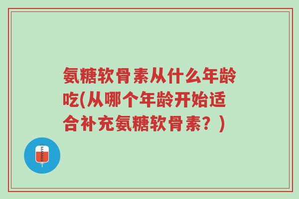 氨糖软骨素从什么年龄吃(从哪个年龄开始适合补充氨糖软骨素?)-第1张图片-超越 氨糖软骨素从什么年龄吃(从哪个年龄开始适合补充氨糖软骨素?)-第1张图片-超越