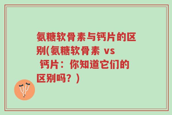 氨糖软骨素与钙片的区别(氨糖软骨素 vs 钙片:你知道它们的区别吗?)-第1张图片-超越 氨糖软骨素与钙片的区别(氨糖软骨素 vs 钙片:你知道它们的区别吗?)-第1张图片-超越