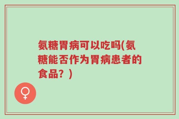氨糖胃病可以吃吗(氨糖能否作为胃病患者的食品?)-第1张图片-超越 氨糖胃病可以吃吗(氨糖能否作为胃病患者的食品?)-第1张图片-超越