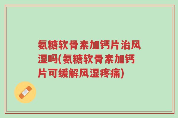 氨糖软骨素加钙片治风湿吗(氨糖软骨素加钙片可缓解风湿疼痛)-第1张图片-超越 氨糖软骨素加钙片治风湿吗(氨糖软骨素加钙片可缓解风湿疼痛)-第1张图片-超越
