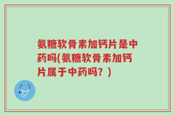 氨糖软骨素加钙片是中药吗(氨糖软骨素加钙片属于中药吗?)-第1张图片-超越 氨糖软骨素加钙片是中药吗(氨糖软骨素加钙片属于中药吗?)-第1张图片-超越