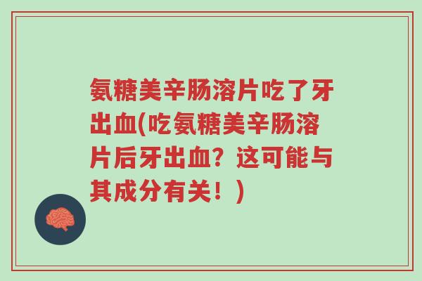 氨糖美辛肠溶片吃了牙出血(吃氨糖美辛肠溶片后牙出血?这可能与其成分有关!)-第1张图片-超越 氨糖美辛肠溶片吃了牙出血(吃氨糖美辛肠溶片后牙出血?这可能与其成分有关!)-第1张图片-超越